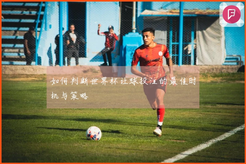 如何判断世界杯让球投注的最佳时机与策略