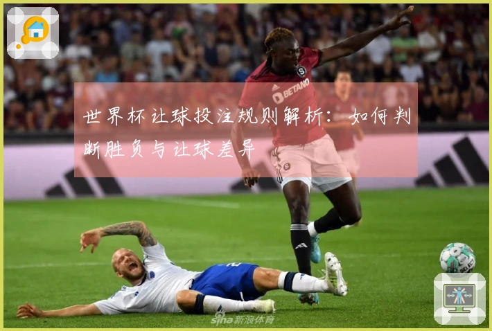 世界杯让球投注规则解析：如何判断胜负与让球差异