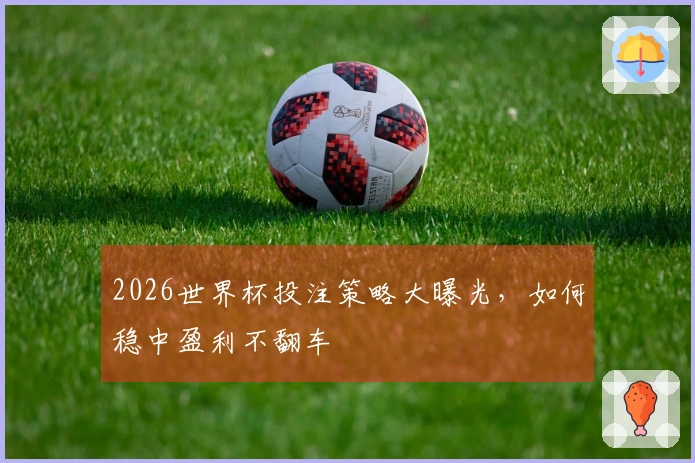 2026世界杯投注策略大曝光，如何稳中盈利不翻车