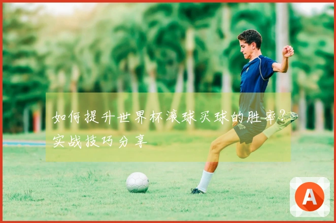 如何提升世界杯滚球买球的胜率？实战技巧分享