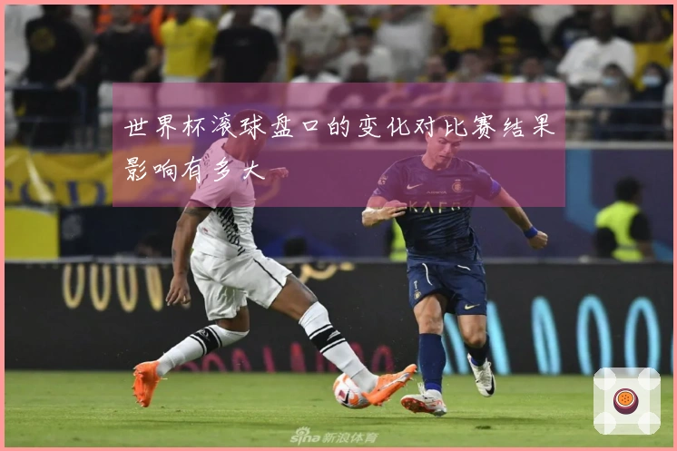 世界杯滚球盘口的变化对比赛结果影响有多大