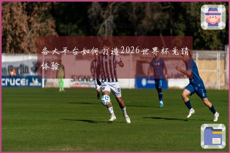 各大平台如何打造2026世界杯竞猜体验