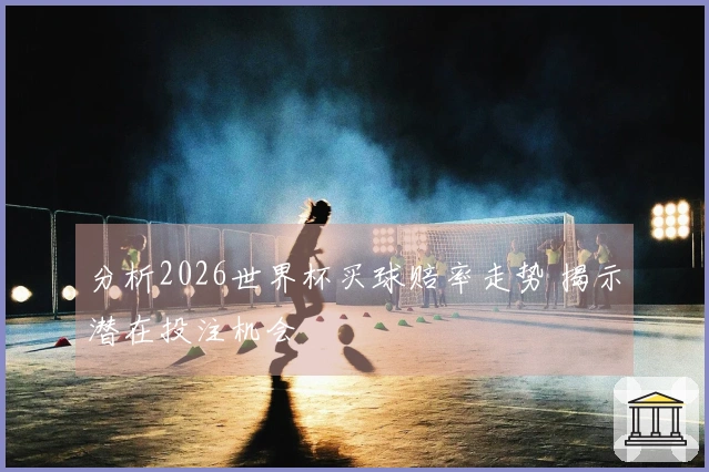 分析2026世界杯买球赔率走势 揭示潜在投注机会