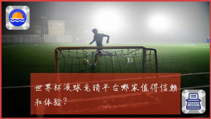 世界杯滚球竞猜平台哪家值得信赖和体验？