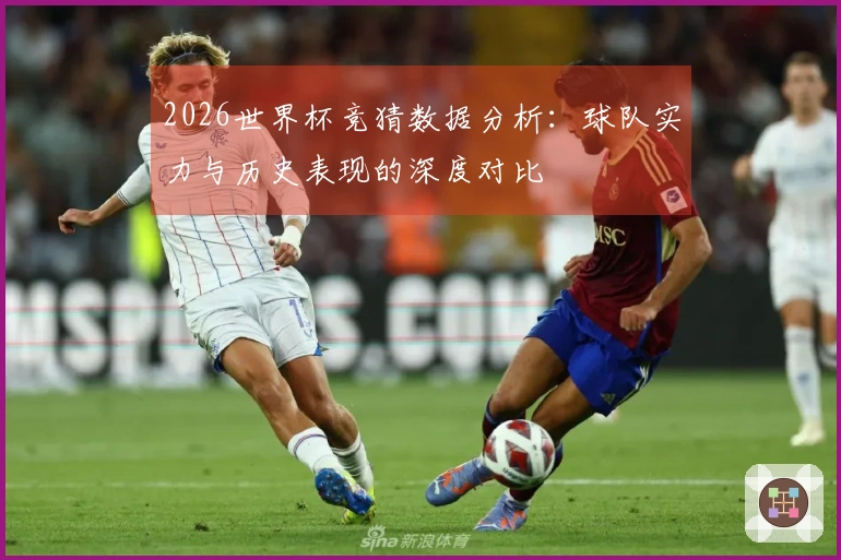 2026世界杯竞猜数据分析：球队实力与历史表现的深度对比
