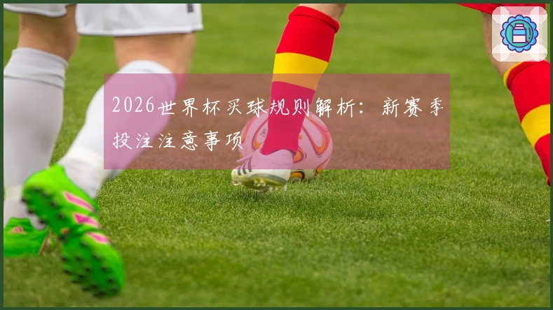 2026世界杯买球规则解析：新赛季投注注意事项