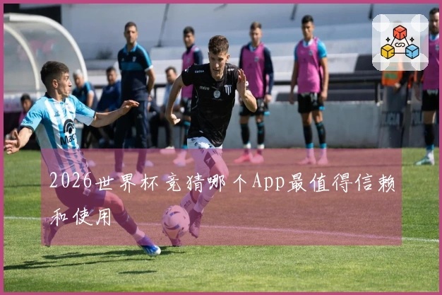 2026世界杯竞猜哪个App最值得信赖和使用