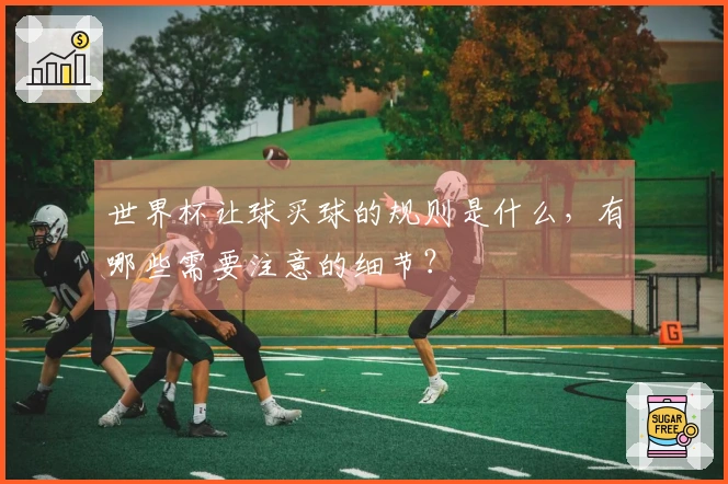 世界杯让球买球的规则是什么，有哪些需要注意的细节？