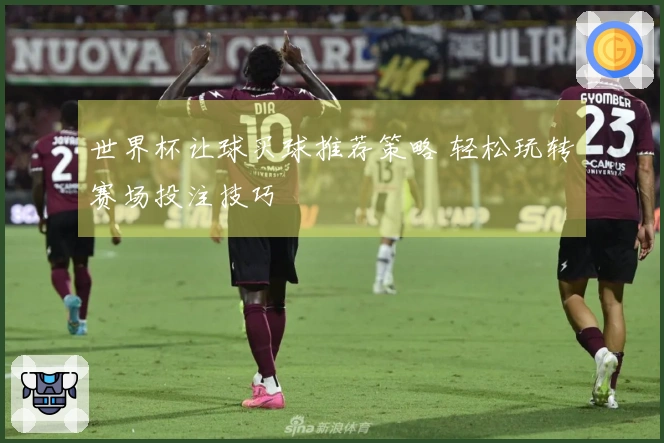 世界杯让球买球推荐策略 轻松玩转赛场投注技巧