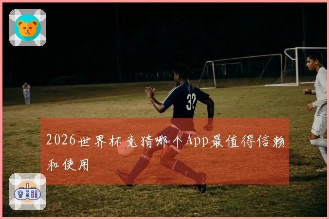 2026世界杯竞猜哪个App最值得信赖和使用
