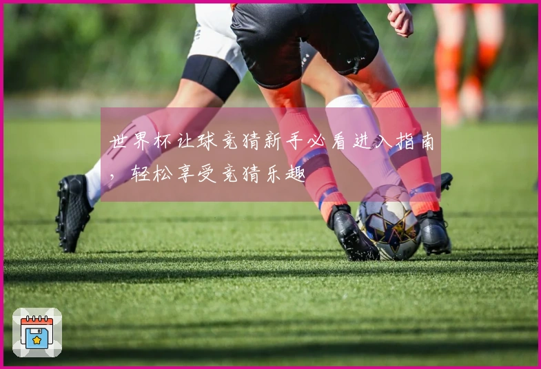 世界杯让球竞猜新手必看进入指南，轻松享受竞猜乐趣