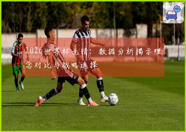2026世界杯竞猜：数据分析揭示理念对比与战略选择