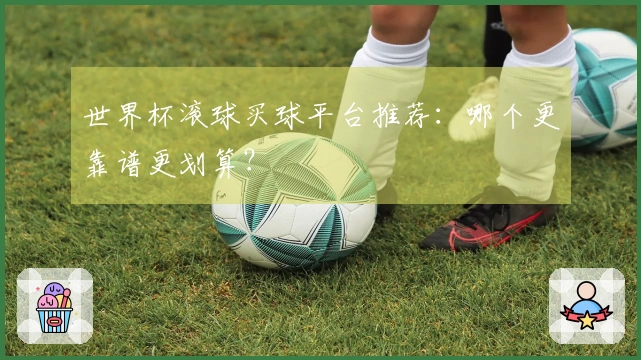 世界杯滚球买球平台推荐：哪个更靠谱更划算？
