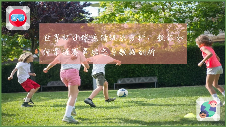 世界杯让球竞猜玩法分析，教你如何掌握赛事动态与数据剖析
