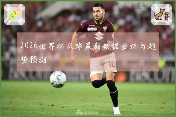 2026世界杯买球最新数据分析与趋势预测