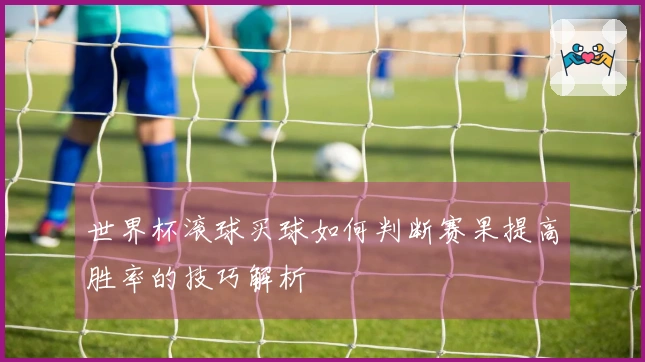 世界杯滚球买球如何判断赛果提高胜率的技巧解析