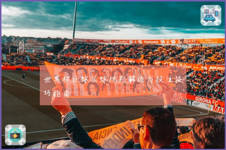 世界杯让球买球规则解读与投注技巧指南