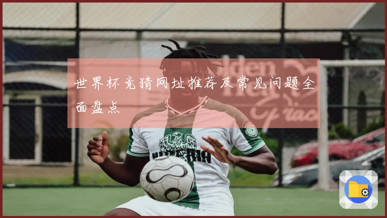 世界杯竞猜网址推荐及常见问题全面盘点