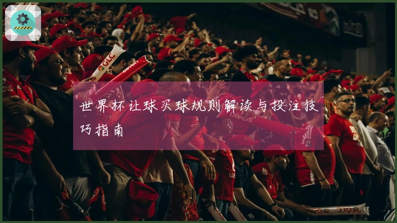 世界杯让球买球规则解读与投注技巧指南