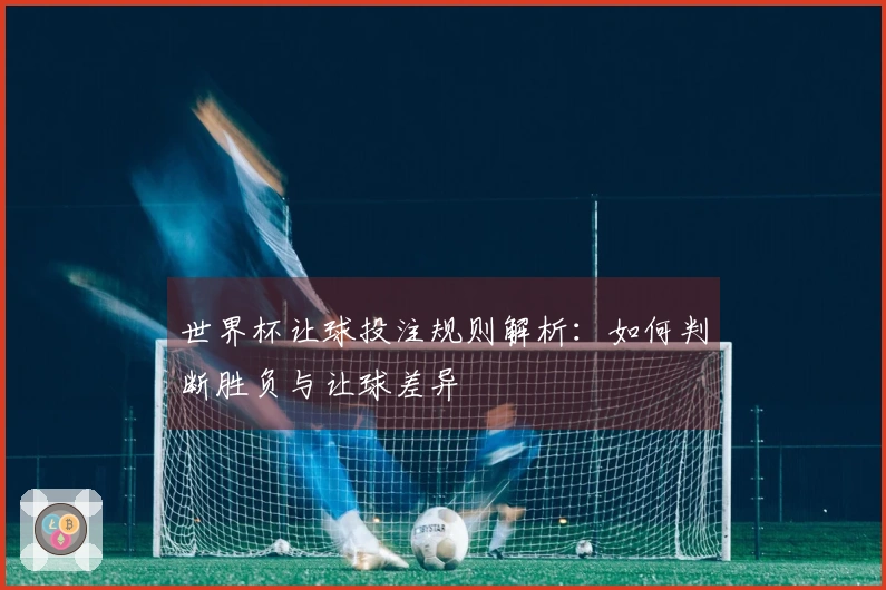 世界杯让球投注规则解析：如何判断胜负与让球差异