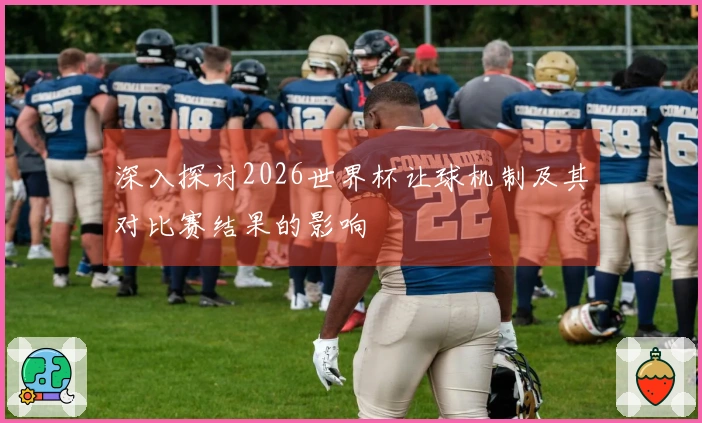 深入探讨2026世界杯让球机制及其对比赛结果的影响