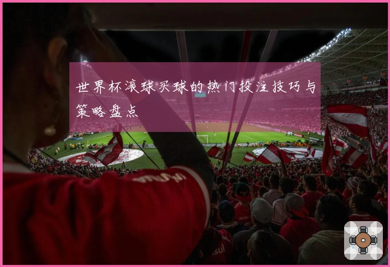 世界杯滚球买球的热门投注技巧与策略盘点