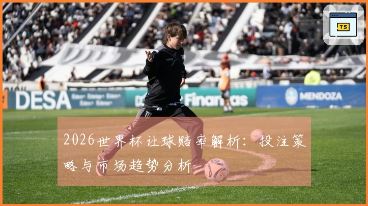 2026世界杯让球赔率解析：投注策略与市场趋势分析