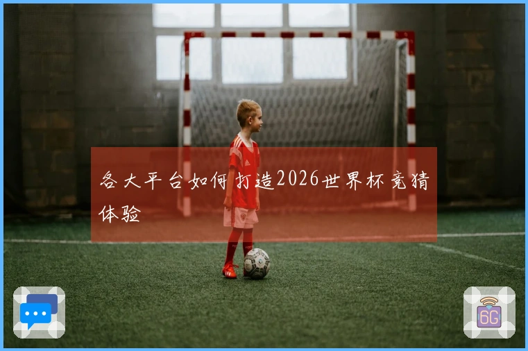 各大平台如何打造2026世界杯竞猜体验