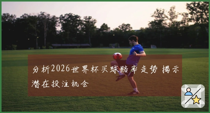 分析2026世界杯买球赔率走势 揭示潜在投注机会